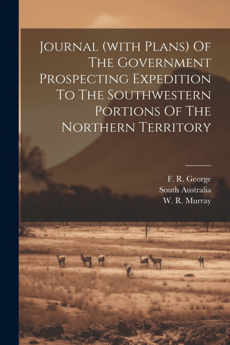 Journal (with Plans) Of The Government Prospecting Expedition To The Southwestern Portions Of The Northern Territory