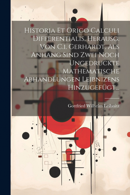 Historia Et Origo Calculi Differentialis, Herausg. Von C.i. Gerhardt. Als Anhang Sind Zwei Noch Ungedruckte Mathematische Abhandlungen Leibnizens Hinzugefügt...