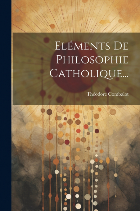 Eléments De Philosophie Catholique...