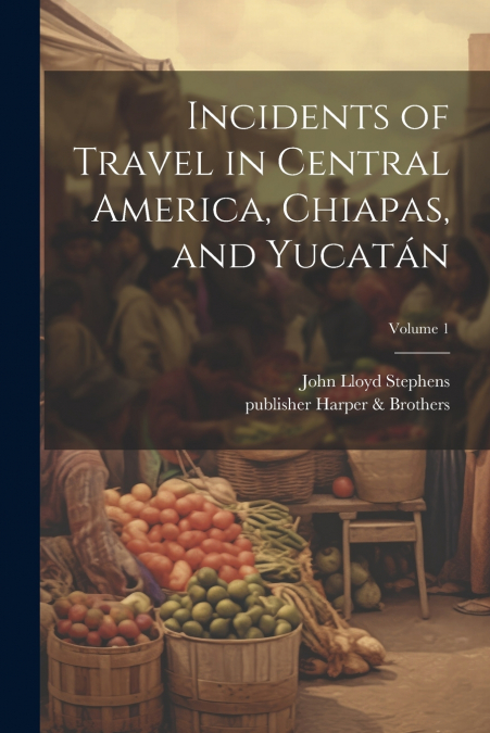 Incidents of Travel in Central America, Chiapas, and Yucatán; Volume 1