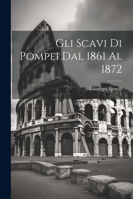 Gli scavi di Pompei dal 1861 al 1872