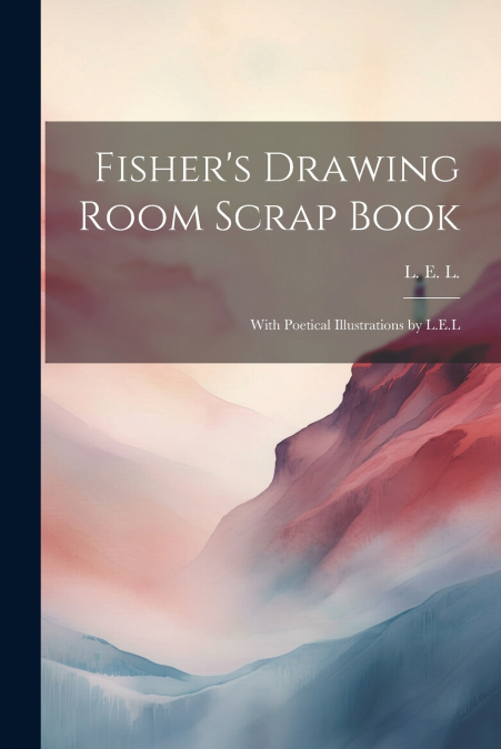 Fisher’s Drawing Room Scrap Book; With Poetical Illustrations by L.E.L