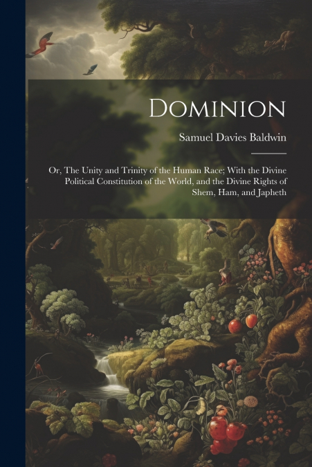 Dominion; or, The Unity and Trinity of the Human Race; With the Divine Political Constitution of the World, and the Divine Rights of Shem, Ham, and Japheth