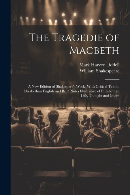 The Tragedie of Macbeth; a New Edition of Shakespere’s Works With Critical Text in Elizabethan English and Brief Notes Illustrative of Elizabethan Life, Thought and Idiom