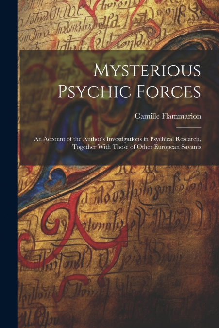 Mysterious Psychic Forces; an Account of the Author’s Investigations in Psychical Research, Together With Those of Other European Savants