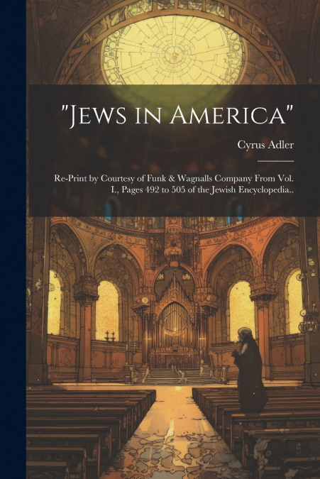 'Jews in America'; Re-print by Courtesy of Funk & Wagnalls Company From Vol. I., Pages 492 to 505 of the Jewish Encyclopedia..