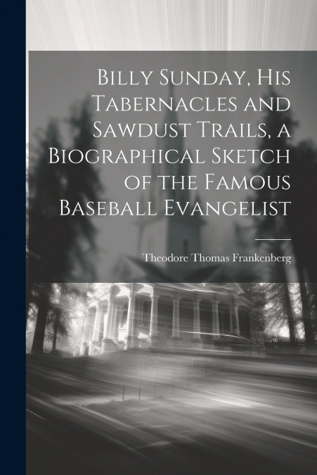 Billy Sunday, His Tabernacles and Sawdust Trails, a Biographical Sketch of the Famous Baseball Evangelist