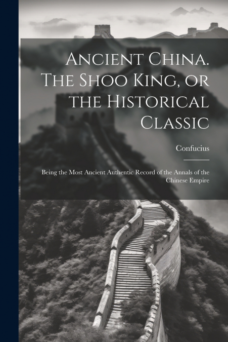 Ancient China. The Shoo King, or the Historical Classic; Being the Most Ancient Authentic Record of the Annals of the Chinese Empire