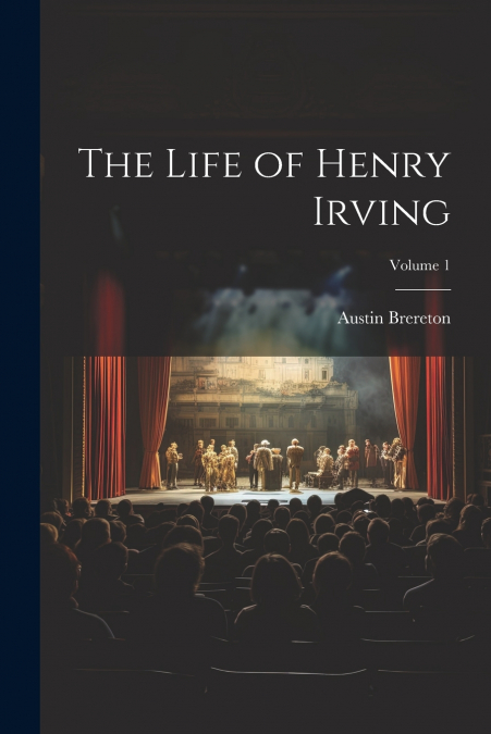 The Life of Henry Irving; Volume 1
