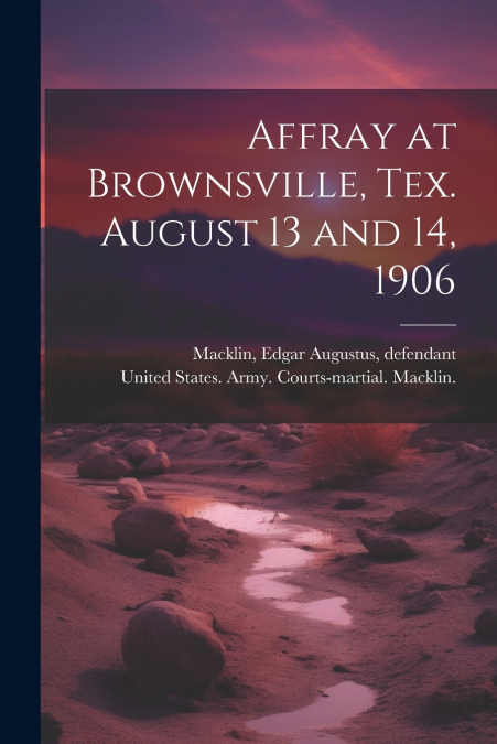 Affray at Brownsville, Tex. August 13 and 14, 1906