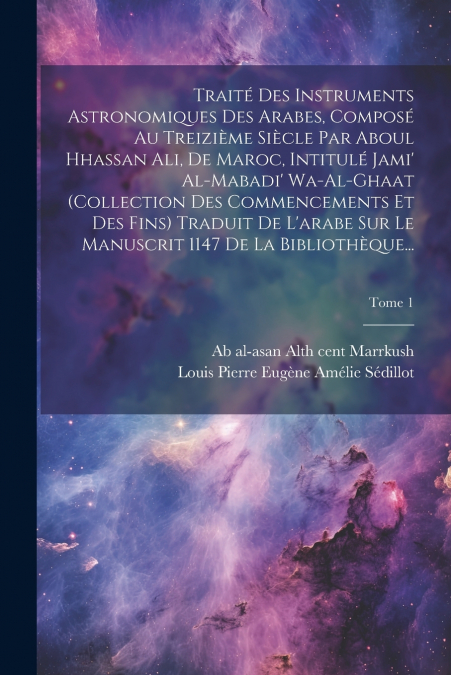 Traité des instruments astronomiques des arabes, composé au treizième siècle par Aboul Hhassan Ali, de Maroc, intitulé Jami’ al-mabadi’ wa-al-ghaat (collection des commencements et des fins) Traduit d
