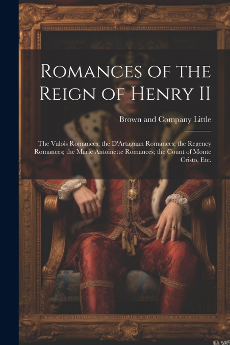Romances of the Reign of Henry II; the Valois Romances; the D’Artagnan Romances; the Regency Romances; the Marie Antoinette Romances; the Count of Monte Cristo, Etc.