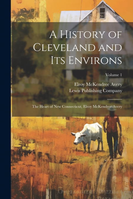 A History of Cleveland and Its Environs; the Heart of New Connecticut, Elroy McKendree Avery; Volume 1