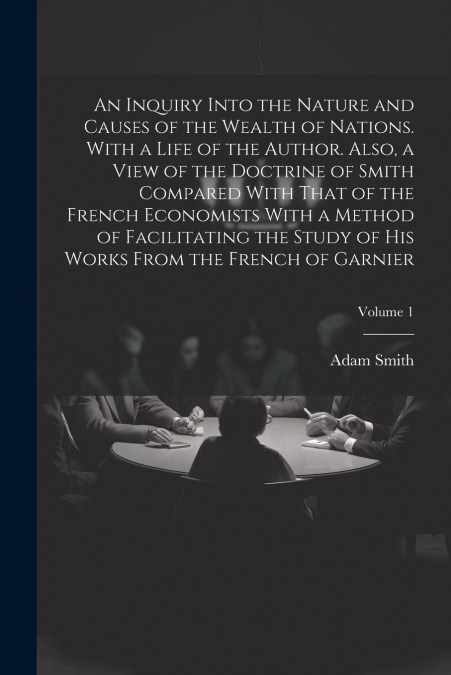 An Inquiry Into the Nature and Causes of the Wealth of Nations. With a Life of the Author. Also, a View of the Doctrine of Smith Compared With That of the French Economists With a Method of Facilitati