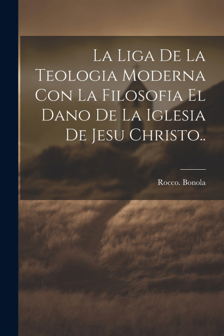La liga de la teologia moderna con la filosofia el dano de la iglesia de Jesu Christo..
