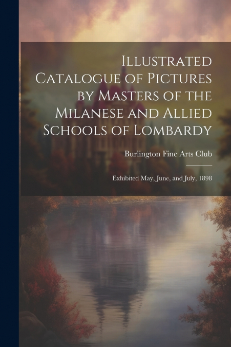 Illustrated Catalogue of Pictures by Masters of the Milanese and Allied Schools of Lombardy; Exhibited May, June, and July, 1898