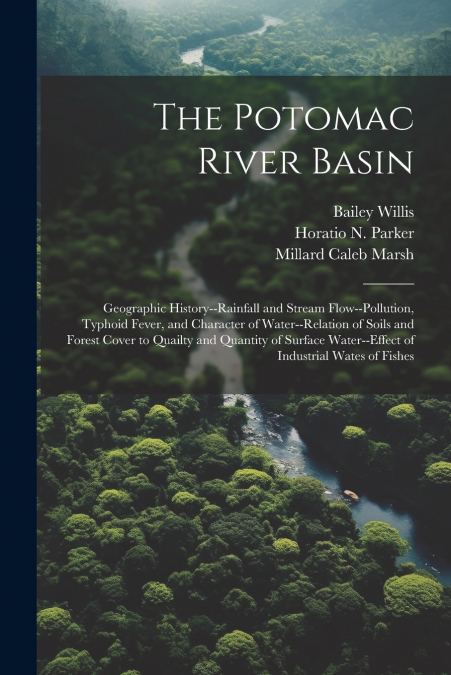 The Potomac River Basin; Geographic History--rainfall and Stream Flow--pollution, Typhoid Fever, and Character of Water--relation of Soils and Forest Cover to Quailty and Quantity of Surface Water--ef