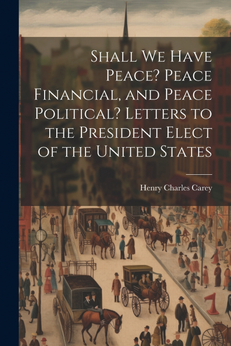 Shall We Have Peace? Peace Financial, and Peace Political? Letters to the President Elect of the United States