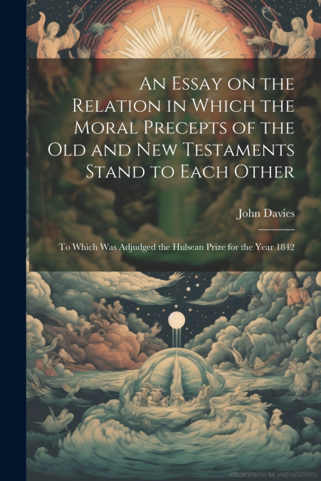 An Essay on the Relation in Which the Moral Precepts of the Old and New Testaments Stand to Each Other