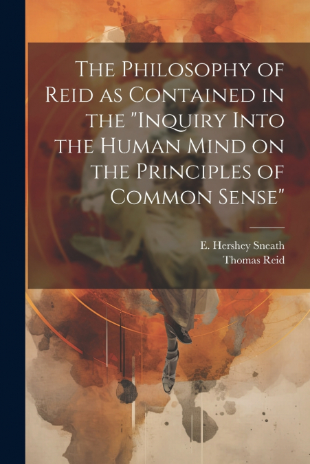 The Philosophy of Reid as Contained in the 'Inquiry Into the Human Mind on the Principles of Common Sense'