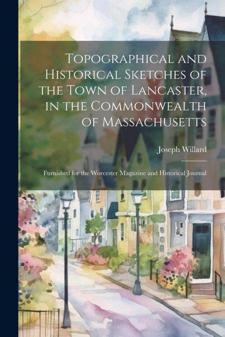 Topographical and Historical Sketches of the Town of Lancaster, in the Commonwealth of Massachusetts