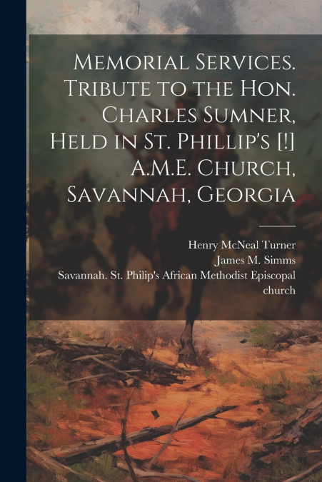 Memorial Services. Tribute to the Hon. Charles Sumner, Held in St. Phillip’s [!] A.M.E. Church, Savannah, Georgia