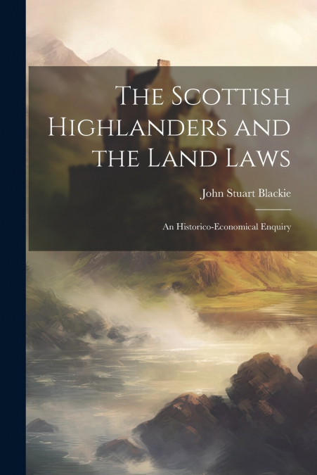 The Scottish Highlanders and the Land Laws; an Historico-economical Enquiry