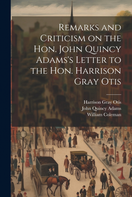 Remarks and Criticism on the Hon. John Quincy Adams’s Letter to the Hon. Harrison Gray Otis