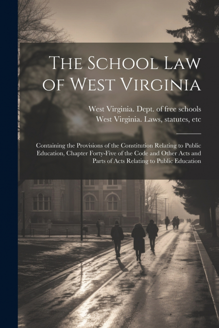 The School Law of West Virginia; Containing the Provisions of the Constitution Relating to Public Education, Chapter Forty-five of the Code and Other Acts and Parts of Acts Relating to Public Educatio