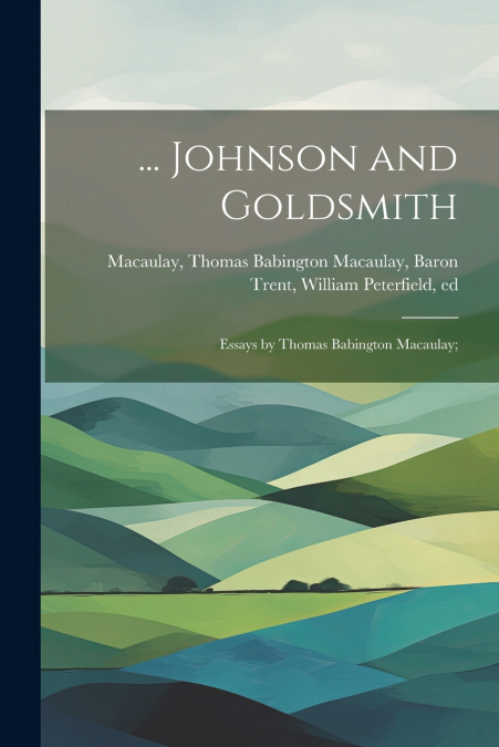 ... Johnson and Goldsmith; Essays by Thomas Babington Macaulay;