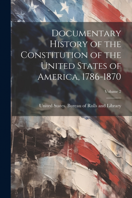Documentary History of the Constitution of the United States of America, 1786-1870; Volume 2