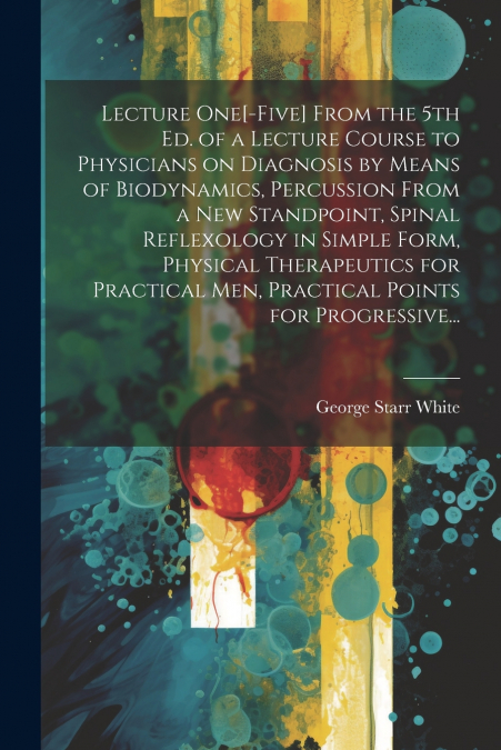 Lecture One[-five] From the 5th Ed. of a Lecture Course to Physicians on Diagnosis by Means of Biodynamics, Percussion From a New Standpoint, Spinal Reflexology in Simple Form, Physical Therapeutics f