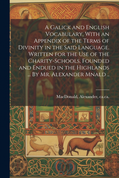A Galick and English Vocabulary, With an Appendix of the Terms of Divinity in the Said Language. Written for the Use of the Charity-schools, Founded and Endued in the Highlands ... By Mr. Alexander Mn