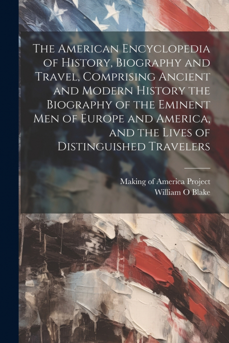 The American Encyclopedia of History, Biography and Travel, Comprising Ancient and Modern History the Biography of the Eminent Men of Europe and America, and the Lives of Distinguished Travelers