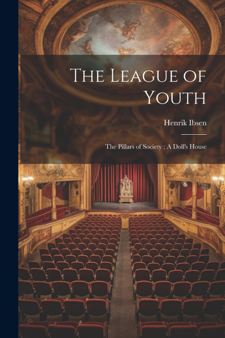 The League of Youth ; The Pillars of Society ; A Doll’s House