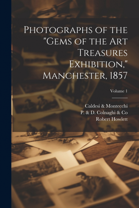 Photographs of the 'Gems of the Art Treasures Exhibition,' Manchester, 1857; Volume 1