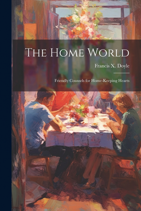 The Home World; Friendly Counsels for Home-keeping Hearts