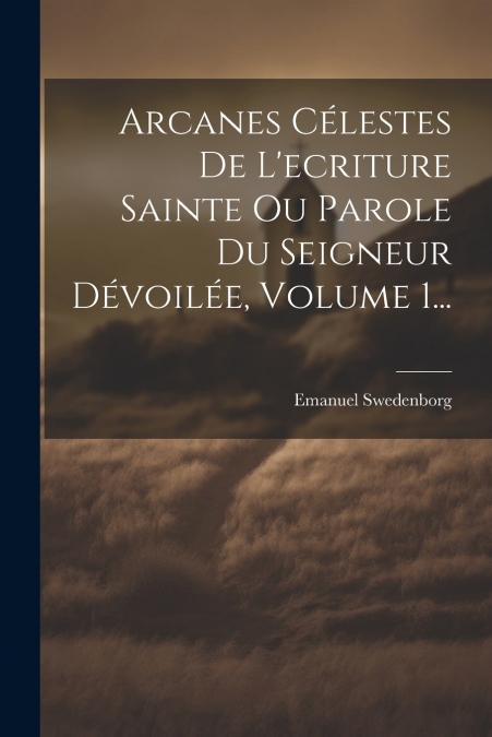 Arcanes Célestes De L’ecriture Sainte Ou Parole Du Seigneur Dévoilée, Volume 1...