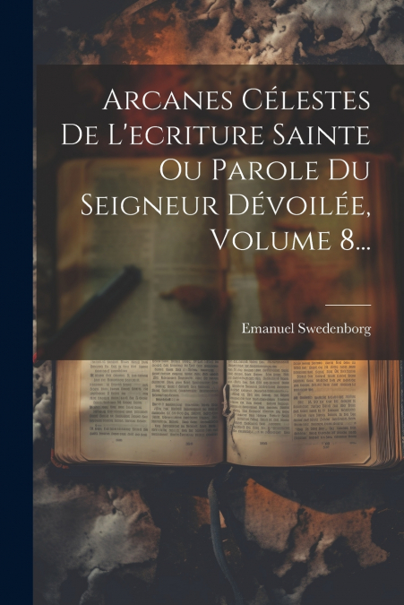 Arcanes Célestes De L’ecriture Sainte Ou Parole Du Seigneur Dévoilée, Volume 8...