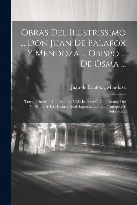 Obras Del Ilustrissimo ... Don Juan De Palafox Y Mendoza ... Obispo ... De Osma ...