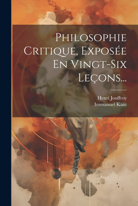 Philosophie Critique, Exposée En Vingt-six Leçons...