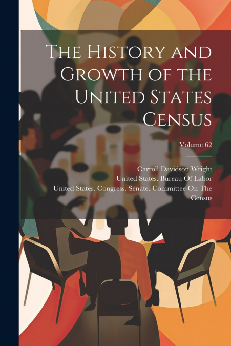 The History and Growth of the United States Census; Volume 62