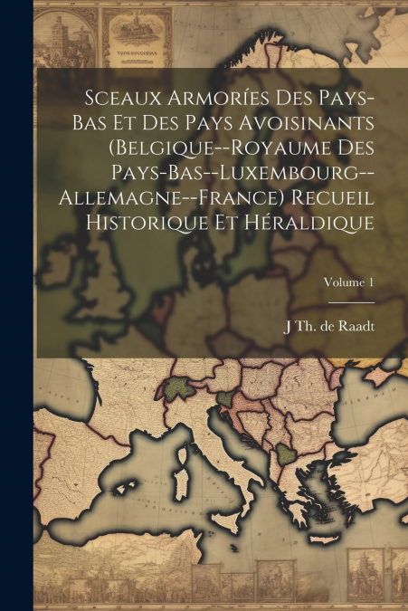 Sceaux armoríes des Pays-Bas et des pays avoisinants (Belgique--Royaume des Pays-Bas--Luxembourg--Allemagne--France) recueil historique et héraldique; Volume 1