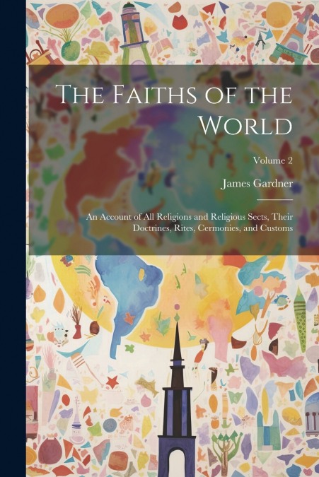The Faiths of the World; an Account of all Religions and Religious Sects, Their Doctrines, Rites, Cermonies, and Customs; Volume 2