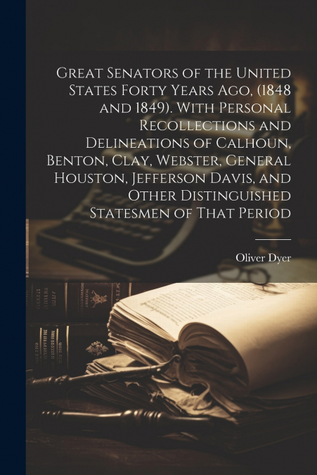 Great Senators of the United States Forty Years ago, (1848 and 1849). With Personal Recollections and Delineations of Calhoun, Benton, Clay, Webster, General Houston, Jefferson Davis, and Other Distin
