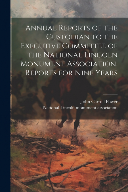 Annual Reports of the Custodian to the Executive Committee of the National Lincoln Monument Association. Reports for Nine Years