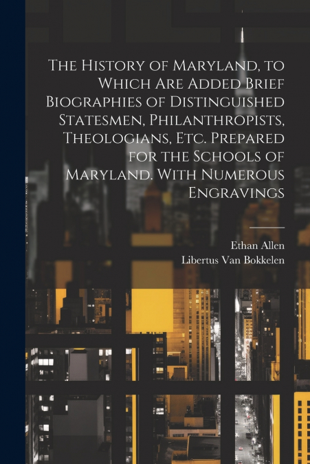 The History of Maryland, to Which are Added Brief Biographies of Distinguished Statesmen, Philanthropists, Theologians, etc. Prepared for the Schools of Maryland. With Numerous Engravings