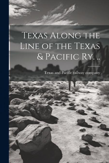 Texas Along the Line of the Texas & Pacific ry. ..