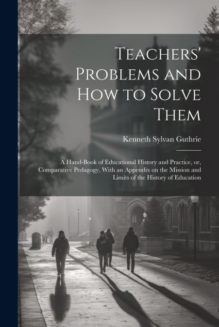 Teachers’ Problems and how to Solve Them; a Hand-book of Educational History and Practice, or, Comparative Pedagogy, With an Appendix on the Mission and Limits of the History of Education