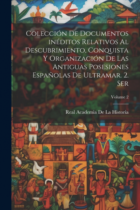 Colección de documentos inéditos relativos al descubrimiento, conquista y organización de las antiguas posesiones españolas de ultramar. 2. ser; Volume 2